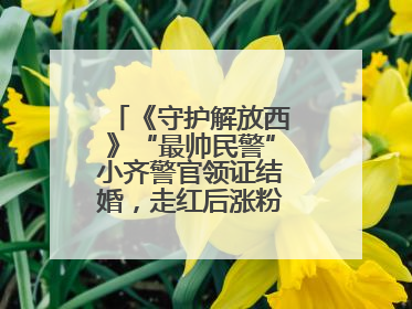 《守护解放西》“最帅民警”小齐警官领证结婚，走红后涨粉数十倍，曾称自己只是普通人