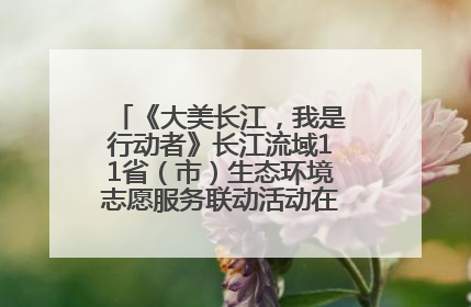 《大美长江，我是行动者》长江流域11省（市）生态环境志愿服务联动活动在江苏南通成功启动