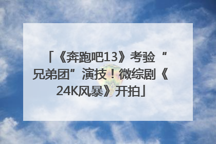 《奔跑吧13》考验“兄弟团”演技！微综剧《24K风暴》开拍