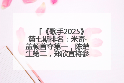 《歌手2025》第七期排名：米奇·盖顿首夺第一，陈楚生第二，郑欣宜将参加下一轮张榜赛