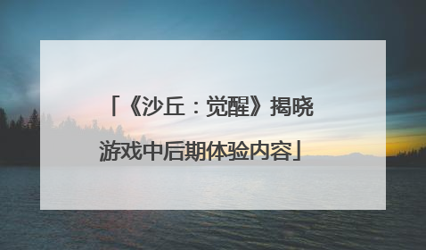 《沙丘：觉醒》揭晓游戏中后期体验内容