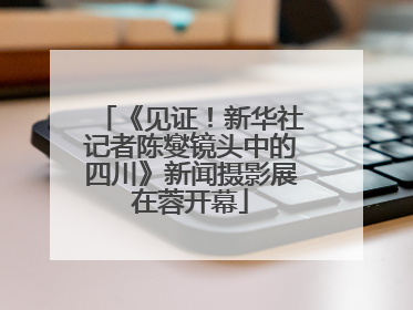 《见证！新华社记者陈燮镜头中的四川》新闻摄影展在蓉开幕