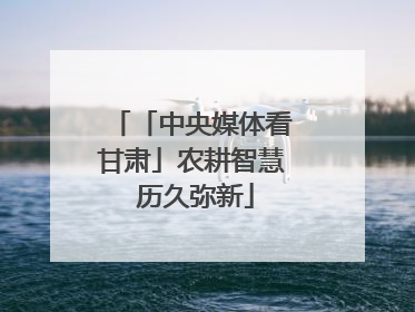 「中央媒体看甘肃」农耕智慧 历久弥新