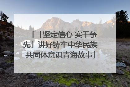 「坚定信心 实干争先」讲好铸牢中华民族共同体意识青海故事