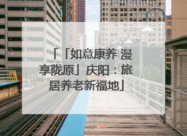 「如意康养 漫享陇原」庆阳：旅居养老新福地