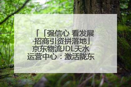 「强信心 看发展·招商引资拼落地」京东物流JDL天水运营中心：激活陇东南区域经济新引擎