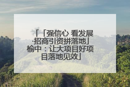「强信心 看发展·招商引资拼落地」榆中：让大项目好项目落地见效