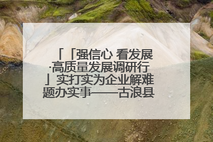 「强信心 看发展·高质量发展调研行」实打实为企业解难题办实事——古浪县优化营商环境助力企业高质量发展见闻