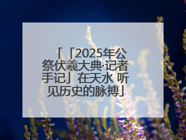 「2025年公祭伏羲大典·记者手记」在天水 听见历史的脉搏