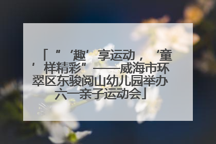 “‘趣’享运动，‘童’样精彩”——威海市环翠区东骏阅山幼儿园举办六一亲子运动会
