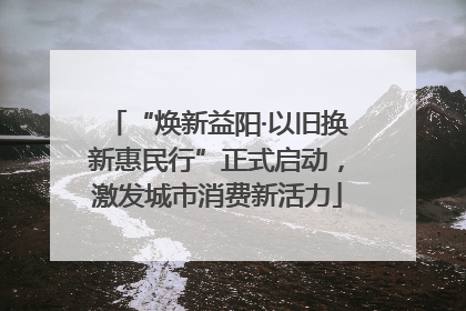 “焕新益阳·以旧换新惠民行”正式启动，激发城市消费新活力