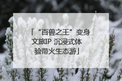 “百兽之王”变身文旅IP 沉浸式体验带火生态游