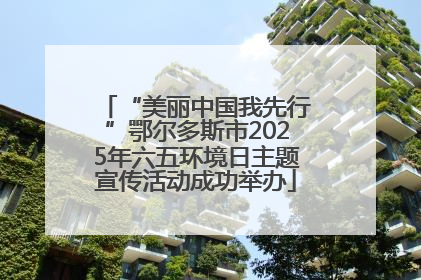 “美丽中国我先行”鄂尔多斯市2025年六五环境日主题宣传活动成功举办