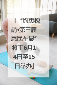 “约惠槐荫•第三届惠民车展”将于6月14日至15日举办