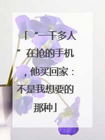 “一千多人”在抢的手机，他买回家：不是我想要的那种