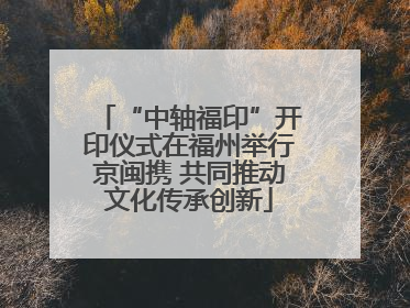 “中轴福印”开印仪式在福州举行京闽携 共同推动文化传承创新