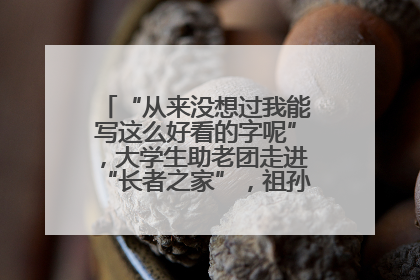 “从来没想过我能写这么好看的字呢”，大学生助老团走进“长者之家”，祖孙氛围感拉满