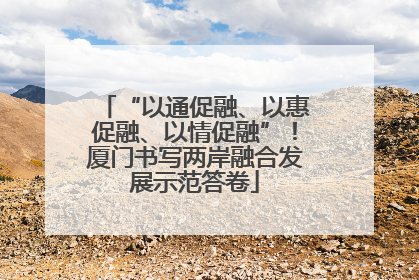 “以通促融、以惠促融、以情促融”！厦门书写两岸融合发展示范答卷