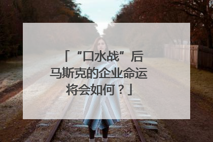 “口水战”后 马斯克的企业命运将会如何？