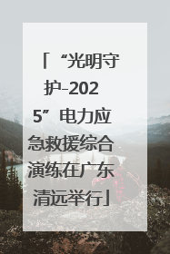 “光明守护-2025”电力应急救援综合演练在广东清远举行