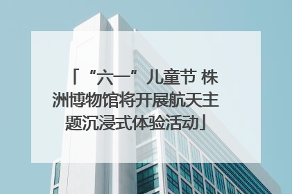 “六一”儿童节 株洲博物馆将开展航天主题沉浸式体验活动
