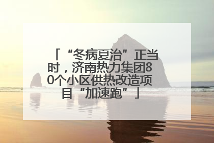 “冬病夏治”正当时，济南热力集团80个小区供热改造项目“加速跑”