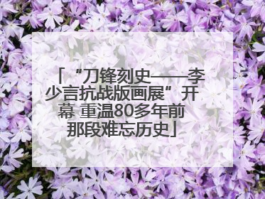 “刀锋刻史——李少言抗战版画展”开幕 重温80多年前那段难忘历史