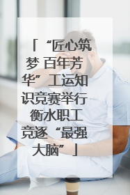 “匠心筑梦 百年芳华”工运知识竞赛举行 衡水职工竞逐“最强大脑”