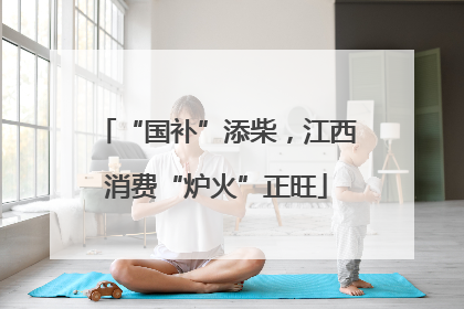 “国补”添柴，江西消费“炉火”正旺