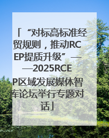 “对标高标准经贸规则，推动RCEP提质升级”——2025RCEP区域发展媒体智库论坛举行专题对话