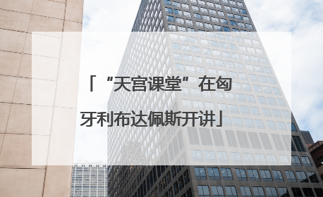 “天宫课堂”在匈牙利布达佩斯开讲