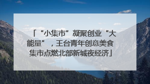 “小集市”凝聚创业“大能量”，王台青年创意美食集市点燃北部新城夜经济