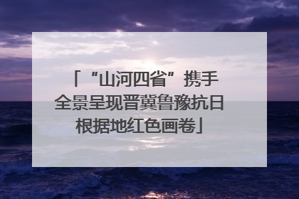 “山河四省”携手 全景呈现晋冀鲁豫抗日根据地红色画卷