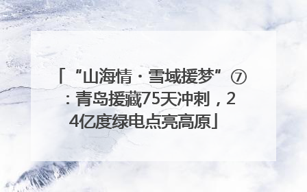 “山海情・雪域援梦”⑦：青岛援藏75天冲刺，24亿度绿电点亮高原