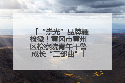 “崇光”品牌耀检徽！黄冈市黄州区检察院青年干警成长“三部曲”