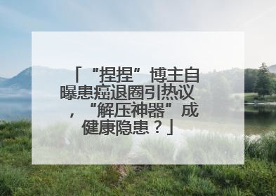 “捏捏”博主自曝患癌退圈引热议，“解压神器”成健康隐患？