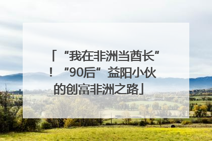 “我在非洲当酋长”！“90后”益阳小伙的创富非洲之路
