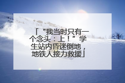 “我当时只有一个念头：上！”学生站内昏迷倒地，地铁人接力救援