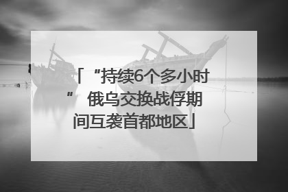 “持续6个多小时” 俄乌交换战俘期间互袭首都地区