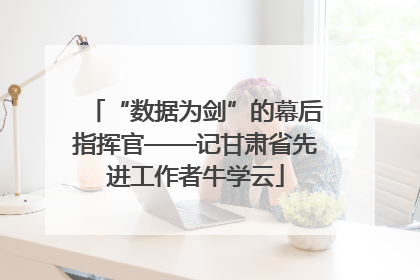 “数据为剑”的幕后指挥官——记甘肃省先进工作者牛学云