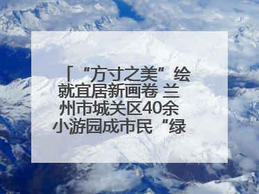 “方寸之美”绘就宜居新画卷 兰州市城关区40余小游园成市民“绿色福利”打卡地