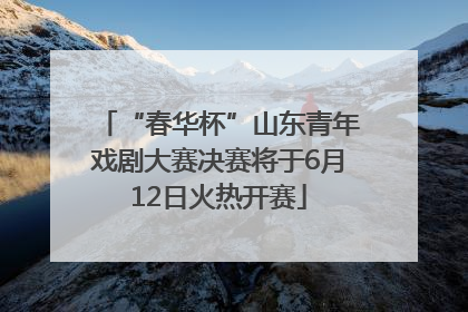 “春华杯”山东青年戏剧大赛决赛将于6月12日火热开赛