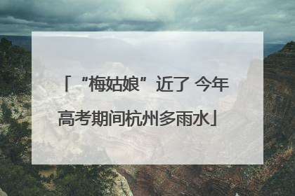 “梅姑娘”近了 今年高考期间杭州多雨水