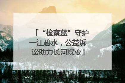 “检察蓝”守护一江碧水，公益诉讼助力长河蝶变