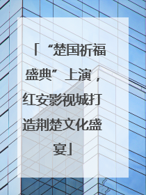 “楚国祈福盛典”上演，红安影视城打造荆楚文化盛宴
