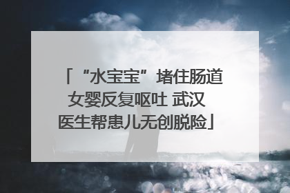 “水宝宝”堵住肠道 女婴反复呕吐 武汉医生帮患儿无创脱险