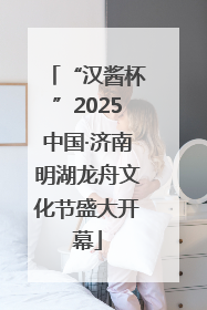 “汉酱杯”2025中国·济南明湖龙舟文化节盛大开幕
