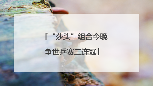 “莎头”组合今晚争世乒赛三连冠