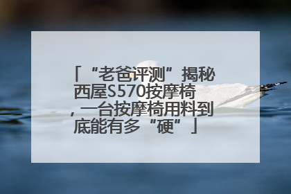 “老爸评测”揭秘西屋S570按摩椅，一台按摩椅用料到底能有多“硬”