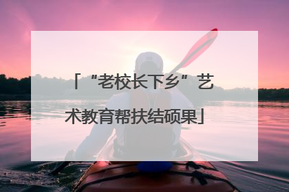 “老校长下乡”艺术教育帮扶结硕果